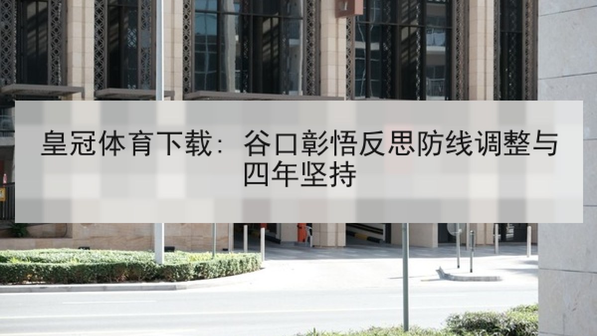 皇冠体育下载: 谷口彰悟反思防线调整与四年坚持