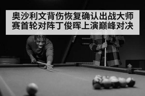 奥沙利文背伤恢复确认出战大师赛首轮对阵丁俊晖上演巅峰对决