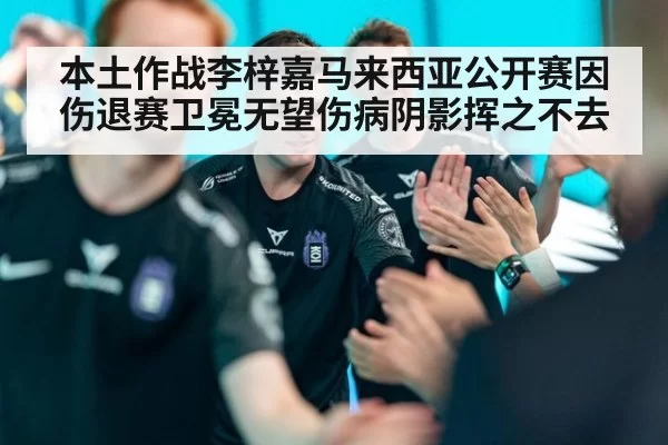 本土作战李梓嘉马来西亚公开赛因伤退赛卫冕无望伤病阴影挥之不去