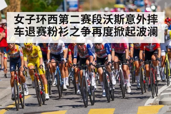 女子环西第二赛段沃斯意外摔车退赛粉衫之争再度掀起波澜