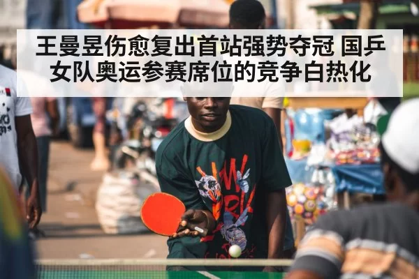 王曼昱伤愈复出首站强势夺冠 国乒女队奥运参赛席位的竞争白热化