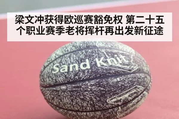 梁文冲获得欧巡赛豁免权 第二十五个职业赛季老将挥杆再出发新征途